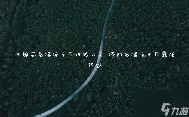 塔防名將傳平民最強陣容(三國志名將傳平民攻略大全)