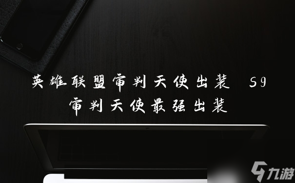 s9審判天使最強出裝(英雄聯盟審判天使出裝)