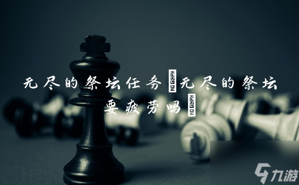 無盡的祭壇要疲勞嗎?(無盡的祭壇任務)