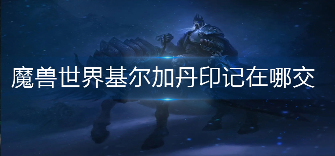 魔獸世界基爾加丹印記在哪交