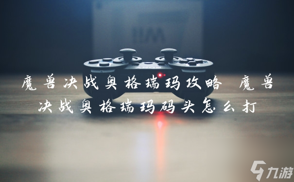 魔獸決戰奧格瑞瑪碼頭怎么打?(魔獸決戰奧格瑞瑪攻略)