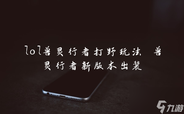 獸靈行者新版本出裝(lol獸靈行者打野玩法)