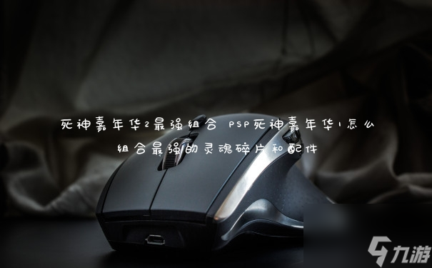 死神嘉年華2最強組合 PSP死神嘉年華1怎么組合最強的靈魂碎片和配件