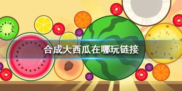 合成大西瓜入口攻略_合成大西瓜入口在哪里 合成大西瓜鏈接分享