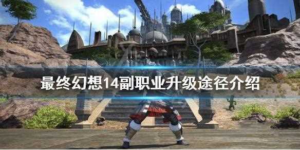 最終幻想14副職業攻略_最終幻想14副職業玩法建議 萌新必看教學
